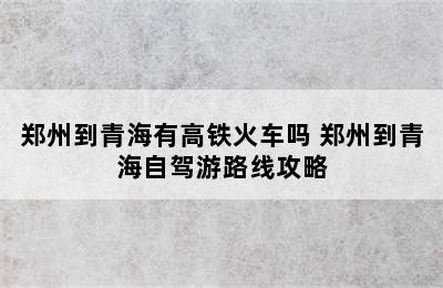 郑州到青海有高铁火车吗 郑州到青海自驾游路线攻略